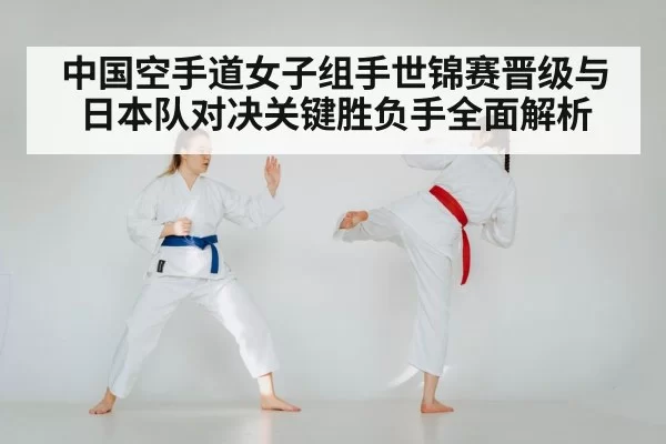 中国空手道女子组手世锦赛晋级与日本队对决关键胜负手全面解析