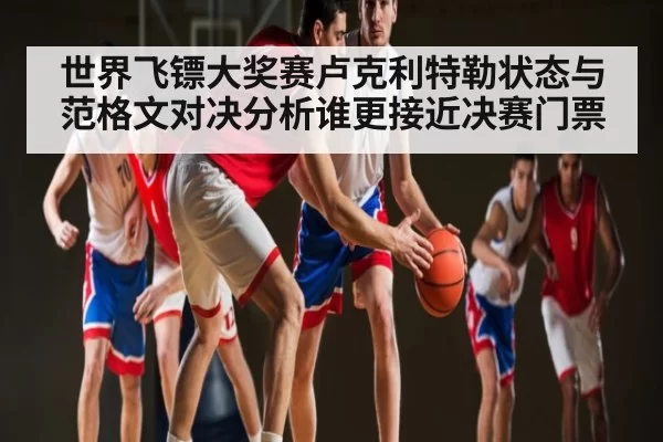 世界飞镖大奖赛卢克利特勒状态与范格文对决分析谁更接近决赛门票