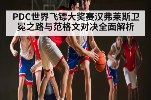 PDC世界飞镖大奖赛汉弗莱斯卫冕之路与范格文对决全面解析