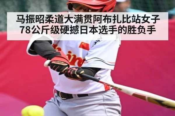 马振昭柔道大满贯阿布扎比站女子78公斤级硬撼日本选手的胜负手