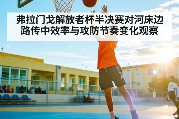 弗拉门戈解放者杯半决赛对河床边路传中效率与攻防节奏变化观察